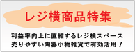 レジ横商品特集－利益率向上に直結するレジ横スペースを、売れやすい陶器小物雑貨で有効活用しませんか？